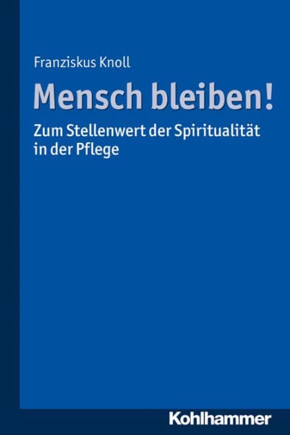 Mensch bleiben! Zum Stellenwert der Spiritualität in der Pflege by Franziskus Knoll