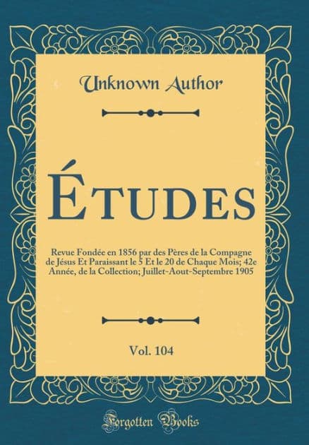 Études, Vol. 104: Revue Fondée en 1856 par des Pères de la Compagne de Jésus Et Paraissant le 5 Et le 20 de Chaque Mois; 42e Année, de la Collection; Juillet-Aout-Septembre 1905 (Classic Reprint) by Unknown Author