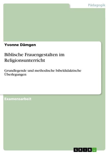 Biblische Frauengestalten im Religionsunterricht: Grundlegende und methodische bibeldidaktische Überlegungen by Yvonne Dämgen