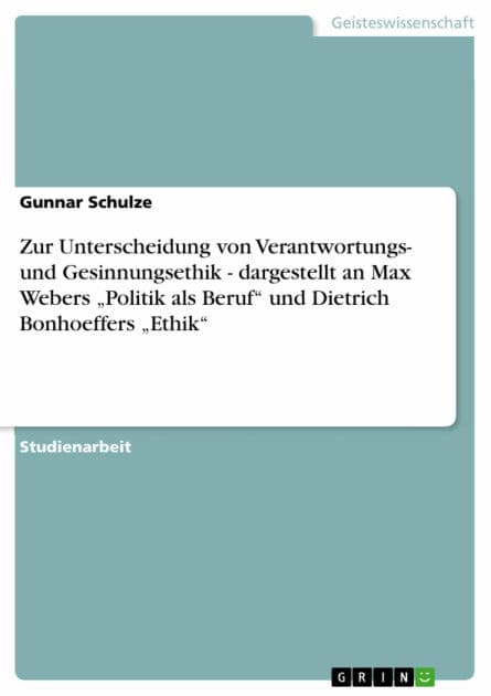 Zur Unterscheidung von Verantwortungs- und Gesinnungsethik - dargestellt an Max Webers 'Politik als Beruf' und Dietrich Bonhoeffers 'Ethik': dargestellt an Max Webers 'Politik als Beruf' und Dietrich Bonhoeffers 'Ethik' by Gunnar Schulze