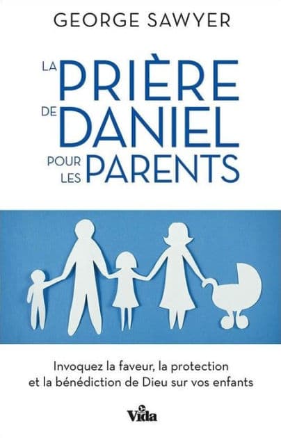 La prière de Daniel pour les parents: Invoquez la faveur, la protection et la bénédiction de Dieu sur vos enfants by George Sawyer