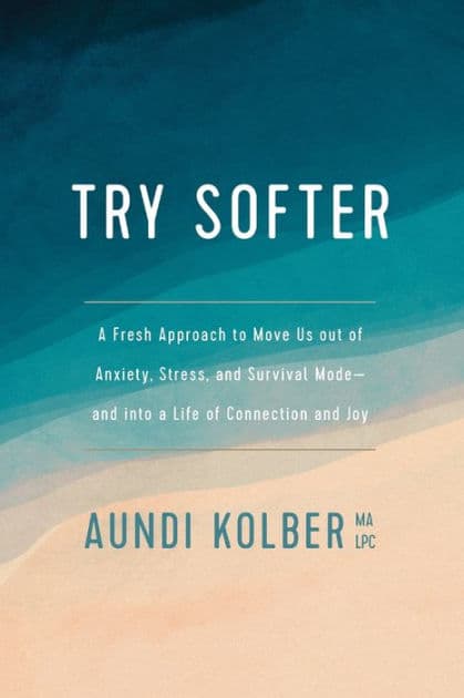 Try Softer: A Fresh Approach to Move Us out of Anxiety, Stress, and Survival Mode--and into a Life of Connection and Joy by Aundi Kolber