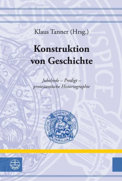 Konstruktion von Geschichte: Jubelrede - Predigt - protestantische Historiographie by Klaus Tanner