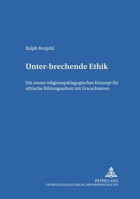 Unter-brechende Ethik: Ein neues religionspaedagogisches Konzept fuer ethische Bildungsarbeit mit Erwachsenen by Ralf Bergold