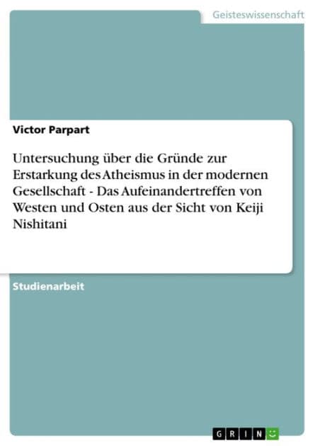 Untersuchung über die Gründe zur Erstarkung des Atheismus in der modernen Gesellschaft - Das Aufeinandertreffen von Westen und Osten aus der Sicht von Keiji Nishitani: Das Aufeinandertreffen von Westen und Osten aus der Sicht von Keiji Nishitani by Victor Parpart