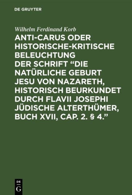 Anti-Carus oder historische-kritische Beleuchtung der Schrift "Die natürliche Geburt Jesu von Nazareth, historisch beurkundet durch Flavii Josephi jüdische Alterthümer, Buch XVII, Cap. 2. § 4.": Nebst einigen Bemerkungen über das Zeugniß des Josephus von by Wilhelm Ferdinand Korb