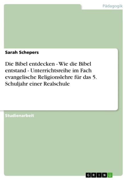 Die Bibel entdecken - Wie die Bibel entstand - Unterrichtsreihe im Fach evangelische Religionslehre für das 5. Schuljahr einer Realschule: Wie die Bibel entstand - Unterrichtsreihe im Fach evangelische Religionslehre für das 5. Schuljahr einer Realschule by Sarah Schepers
