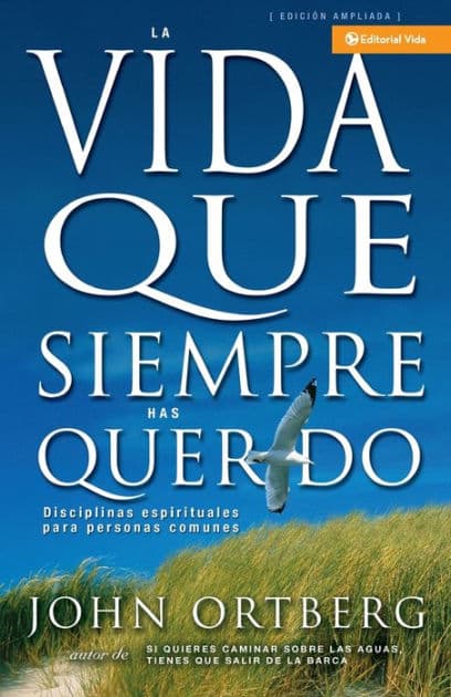 La vida que siempre has querido: Disciplinas espirituales para personas comunes by John Ortberg