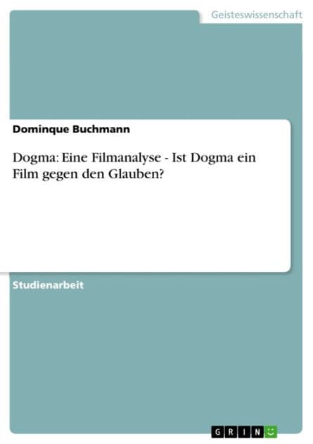 Dogma: Eine Filmanalyse - Ist Dogma ein Film gegen den Glauben?: Ist Dogma ein Film gegen den Glauben? by Dominque Buchmann