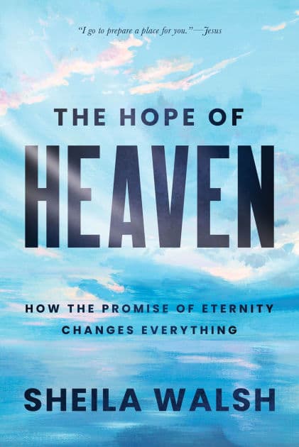 The Hope of Heaven: How the Promise of Eternity Changes Everything by Sheila Walsh