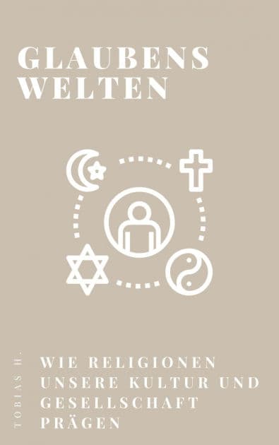Glaubenswelten - wie Religionen unsere Kultur und Gesellschaft prägen by Tobias Hopfmüller
