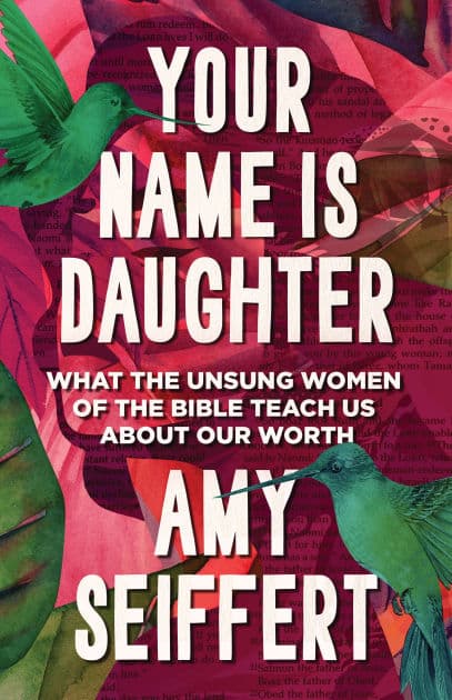 Your Name Is Daughter: What the Unsung Women of the Bible Teach Us about Our Worth by Amy Seiffert