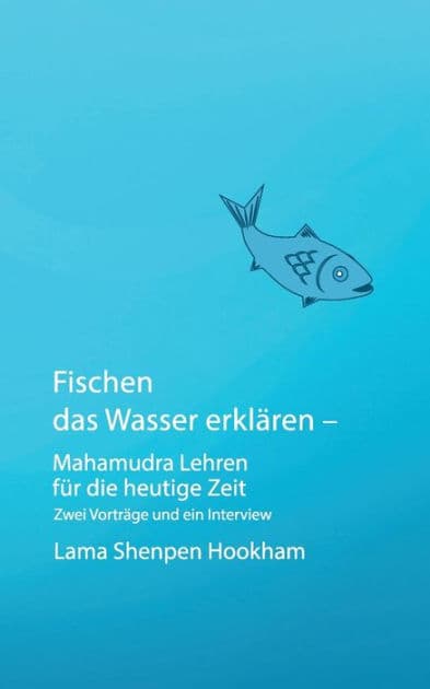 Fischen das Wasser erklären - Mahamudra Lehren für die heutige Zeit: Zwei Vorträge und ein Interview by Lama Shenpen Hookham
