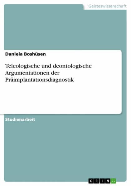Teleologische und deontologische Argumentationen der Präimplantationsdiagnostik: Teleologische und deontologische Argumentationen by Daniela Boshüsen