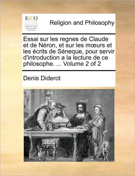 Essai Sur Les Regnes de Claude Et de Neron, Et Sur Les Moeurs Et Les Ecrits de Seneque, Pour Servir D'Introduction a la Lecture de Ce Philosophe. ... Volume 2 of 2 by Denis Diderot