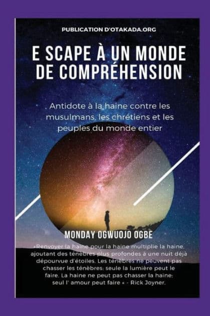 E scape ï¿½ un monde de comprï¿½hension Antidote ï¿½ la haine contre les musulmans, les chrï¿½tiens et les peuples du monde enti: Renvoyer la haine pour la haine multiplie la haine, ajoutant des tï¿½nï¿½bres plus profondes ï¿½ une nuit dï¿½jï¿½ dï¿½pourvu by Ambassador Monday Ogwuojo Ogbe