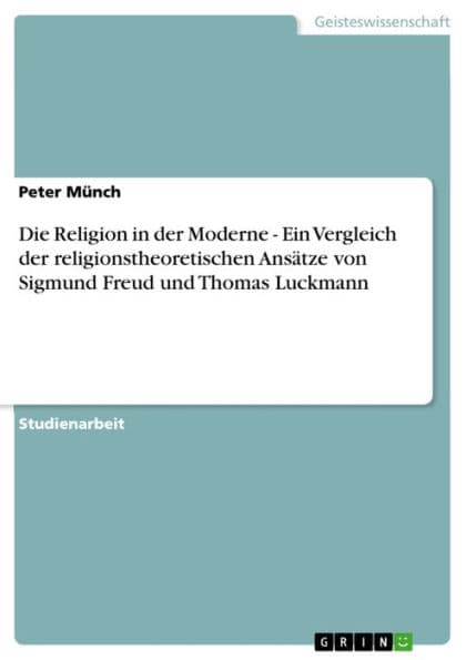 Die Religion in der Moderne - Ein Vergleich der religionstheoretischen Ansätze von Sigmund Freud und Thomas Luckmann: Ein Vergleich der religionstheoretischen Ansätze von Sigmund Freud und Thomas Luckmann by Peter Münch