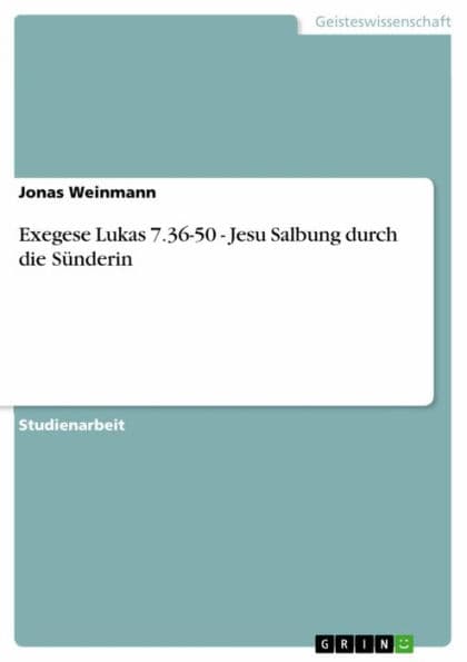 Exegese Lukas 7.36-50 - Jesu Salbung durch die Sünderin: Jesu Salbung durch die Sünderin by Jonas Weinmann