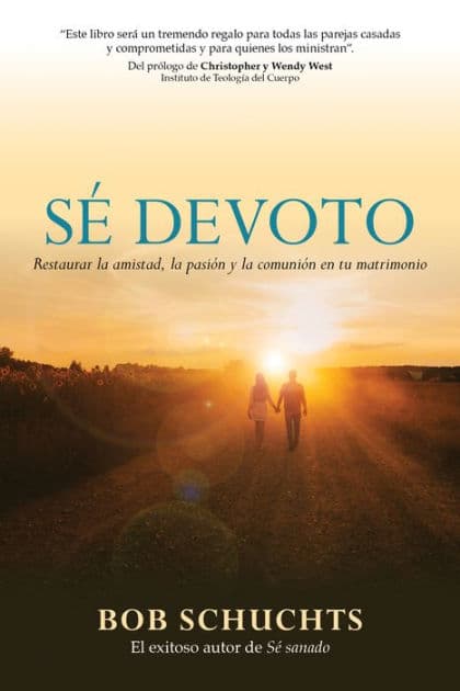 Sé devoto: Restaurar la amistad, la pasión y la comunión en tu matrimonio by Bob Schuchts