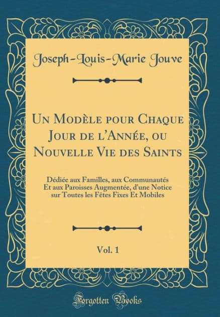 Un Modèle pour Chaque Jour de l'Année, ou Nouvelle Vie des Saints, Vol. 1: Dédiée aux Familles, aux Communautés Et aux Paroisses Augmentée, d'une Notice sur Toutes les Fêtes Fixes Et Mobiles (Classic Reprint) by Joseph-Louis-Marie Jouve