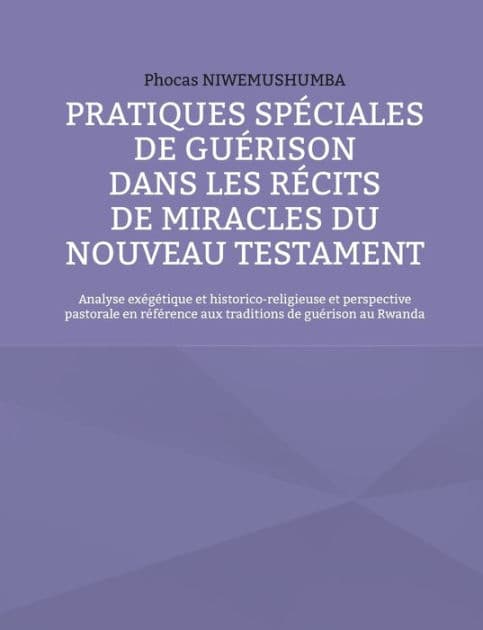 Pratiques spéciales de guérison dans les récits de miracles du Nouveau Testament: Analyse exégétique et historico-religieuse et perspective pastorale en référence aux traditions de guérison au Rwanda by Phocas Niwemushumba