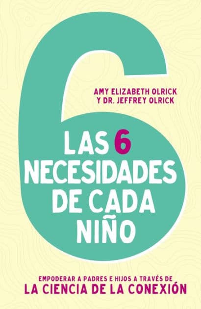 Las 6 necesidades de cada niño: Empoderar a padres e hijos a través de la ciencia de la conexión by Amy Elizabeth Olrick
