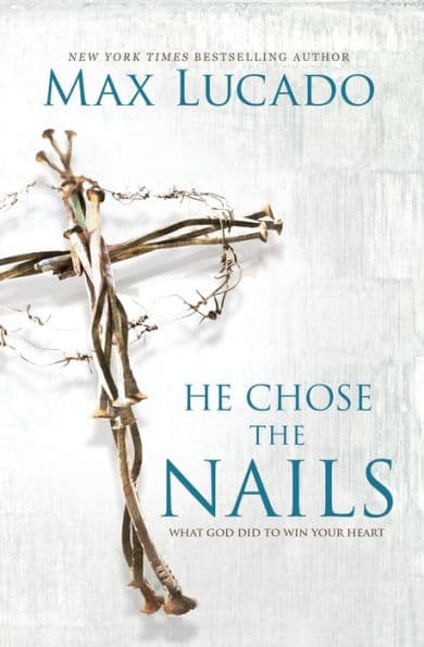 He Chose the Nails: What God Did to Win Your Heart by Max Lucado