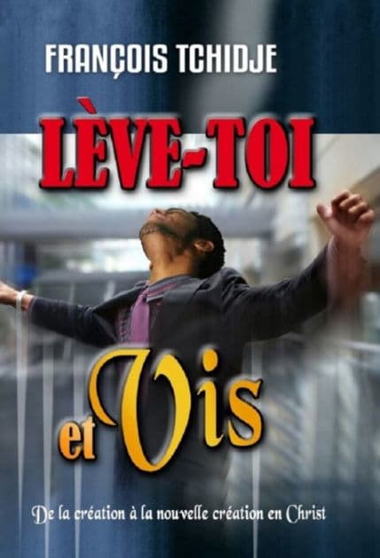 Lève-toi et vis !: De la création à la nouvelle création en Christ by François TCHIDJE