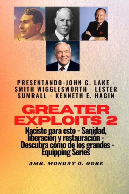 Greater Exploits - 2 - John G. Lake - Smith Wigglesworth - Lester Sumrall - Kenneth E. Hagin: John G. Lake - Smith Wigglesworth - Lester Sumrall - Kenneth E. Hagin Naciste para esto: curación, liberación y restauración: descubre cómo de los grandes by Smith Wigglesworth