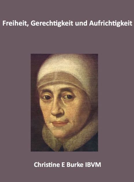 Freiheit, Gerechtigkeit und Aufrichtigkeit: Reflexionen uber das Leben und die Spiritualitat Mary Wards by Christine E. Burke