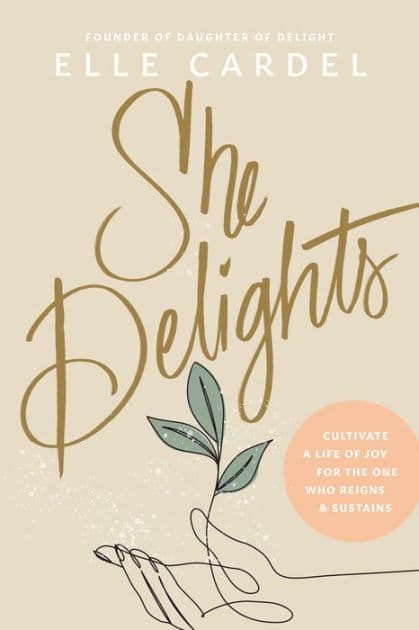 She Delights: Cultivate a Life of Joy for the One Who Reigns & Sustains by Elle Cardel