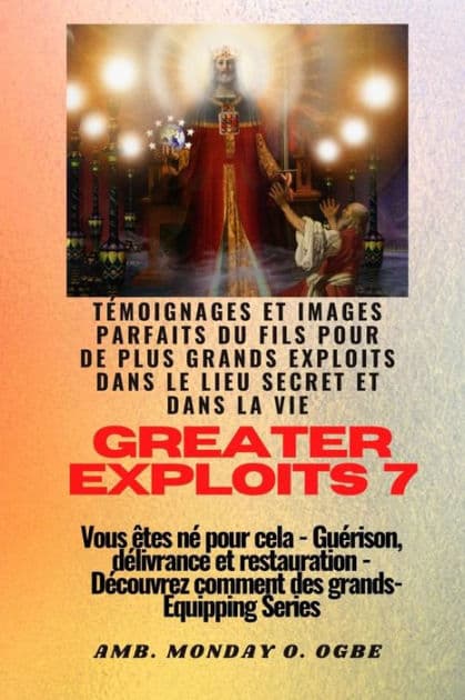 Greater Exploits - 7 - Témoignages parfaits et images du fils pour de plus grands exploits: Témoignages parfaits et images du fils pour de plus grands exploits dans le lieu secret et dans la vie Vous êtes né pour cela - Guérison, délivrance et restauratio by Ambassador Monday O. Ogbe