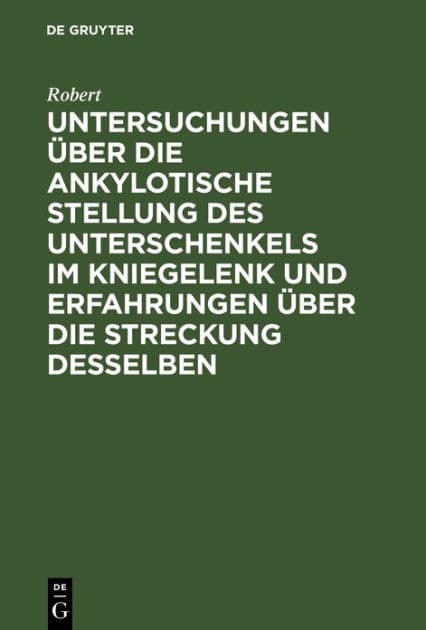 Untersuchungen über die ankylotische Stellung des Unterschenkels im Kniegelenk und Erfahrungen über die Streckung desselben by Robert