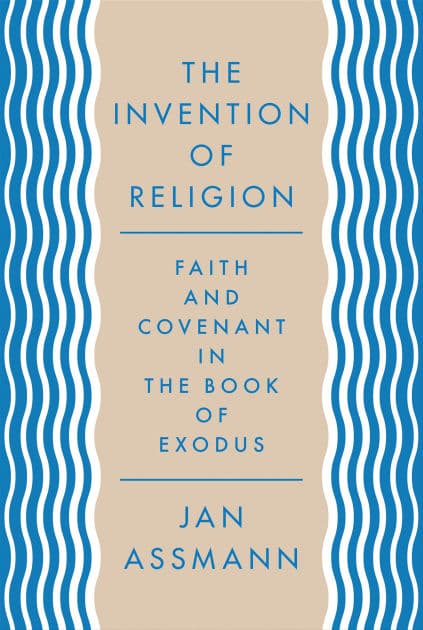 The Invention of Religion: Faith and Covenant in the Book of Exodus by Jan Assmann