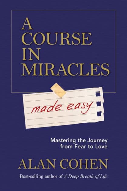 A Course in Miracles Made Easy: Mastering the Journey from Fear to Love by Alan Cohen