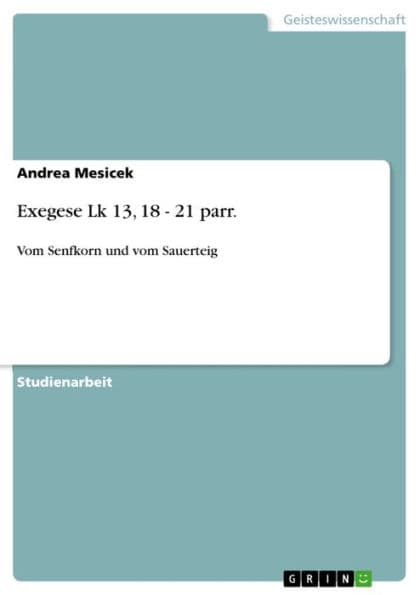 Exegese Lk 13, 18 - 21 parr.: Vom Senfkorn und vom Sauerteig by Andrea Mesicek