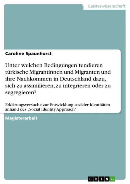 Unter welchen Bedingungen tendieren türkische Migrantinnen und Migranten und ihre Nachkommen in Deutschland dazu, sich zu assimilieren, zu integrieren oder zu segregieren?: Erklärungsversuche zur Entwicklung sozialer Identitäten anhand des 'Social Identit by Caroline Spaunhorst