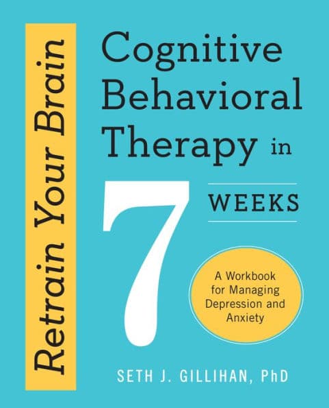 Retrain Your Brain: Cognitive Behavioral Therapy in 7 Weeks: A Workbook for Managing Depression and Anxiety by Seth J. Gillihan PhD