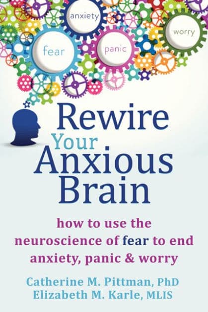Rewire Your Anxious Brain: How to Use the Neuroscience of Fear to End Anxiety, Panic, and Worry by Catherine M. Pittman PhD