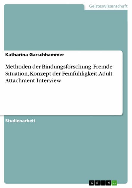 Methoden der Bindungsforschung: Fremde Situation, Konzept der Feinfühligkeit, Adult Attachment Interview by Katharina Garschhammer