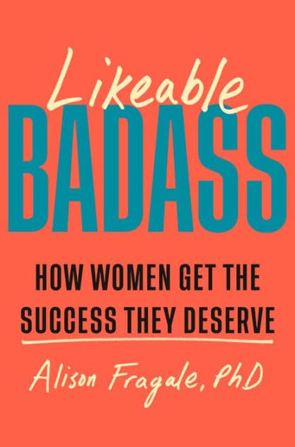 Likeable Badass: How Women Get the Success They Deserve by Alison Fragale PhD