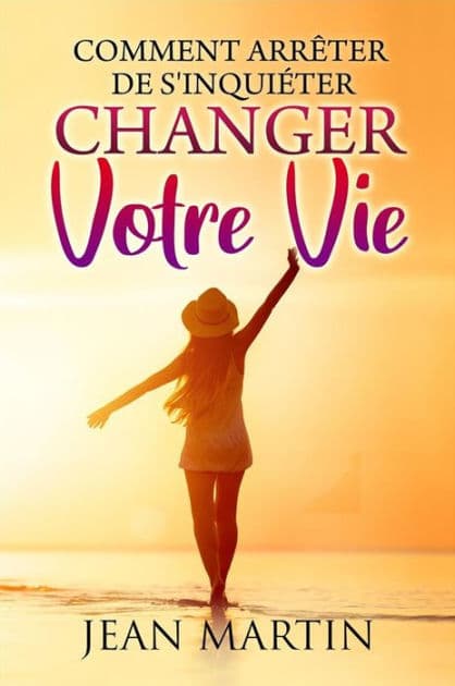 Comment arrêter de s'inquiéter et changer votre vie by Jean Martin