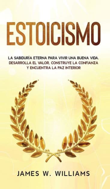 Estoicismo: La sabidurÃ¯Â¿Â½a eterna para vivir una buena vida - Desarrolla el valor, construye la confianza y encuentra la paz interior by James W Williams