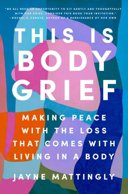 This Is Body Grief: Making Peace with the Loss That Comes with Living in a Body by Jayne Mattingly