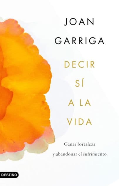 Decir sí a la vida: Ganar fortaleza y abandonar el sufrimiento by Joan Garriga