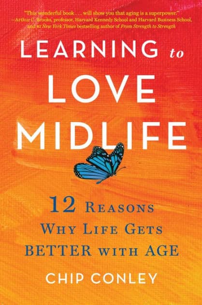 Learning to Love Midlife: 12 Reasons Why Life Gets Better with Age by Chip Conley