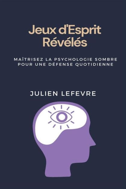 Jeux d'Esprit Révélés: Maîtrisez la Psychologie Sombre pour une Défense Quotidienne Découvrez les Secrets de la Guerre Psychologique, Apprenez à Détecter la Manipulation et Renforcez Votre Défense Contre l'Influence Covert by Julien Lefevre