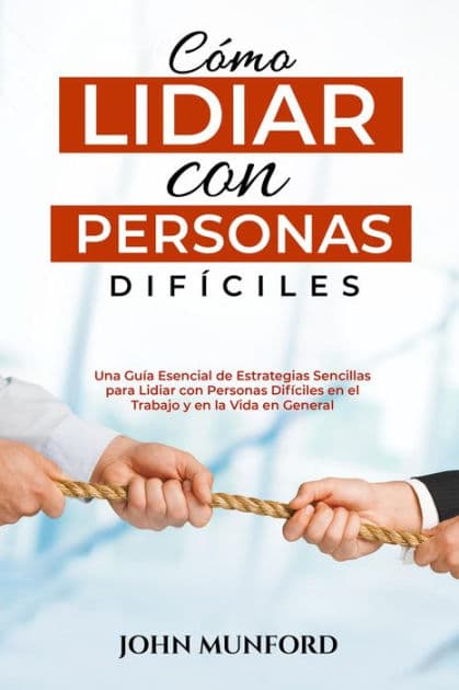 Cómo Lidiar con Personas Difíciles: Una Guía Esencial de Estrategias Sencillas para Lidiar con Personas Difíciles en el Trabajo y en la Vida en General (Libro En Español) by John Munford