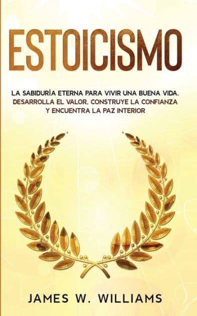 Estoicismo: La sabidurÃ¯Â¿Â½a eterna para vivir una buena vida - Desarrolla el valor, construye la confianza y encuentra la paz interior by James W Williams