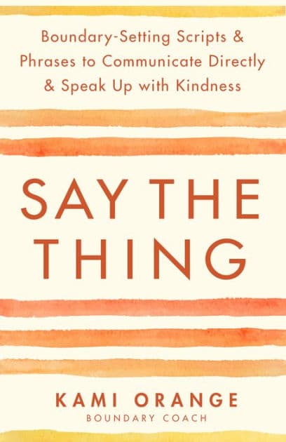 Say the Thing: Boundary-Setting Scripts & Phrases to Communicate Directly & Speak Up with Kindness by Kami Orange
